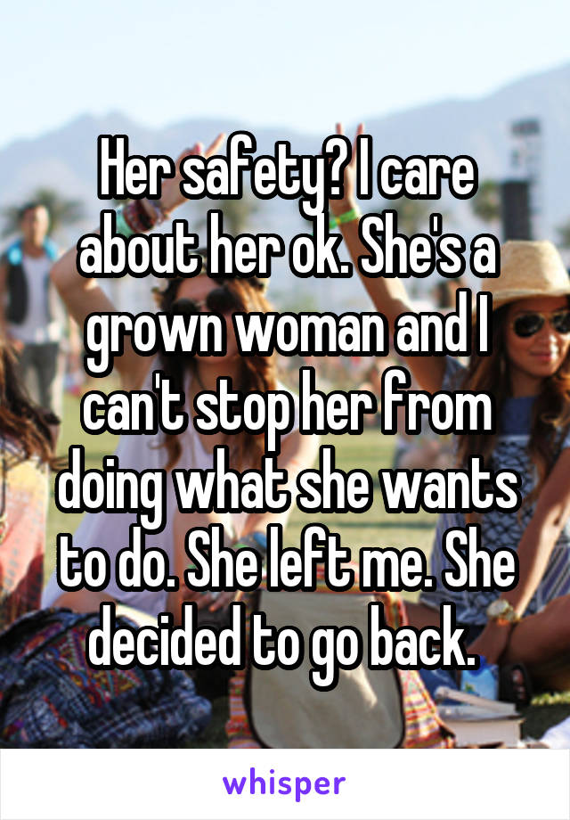 Her safety? I care about her ok. She's a grown woman and I can't stop her from doing what she wants to do. She left me. She decided to go back. 