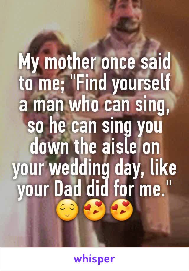 My mother once said to me; "Find yourself a man who can sing, so he can sing you down the aisle on your wedding day, like your Dad did for me."
😌😍😍