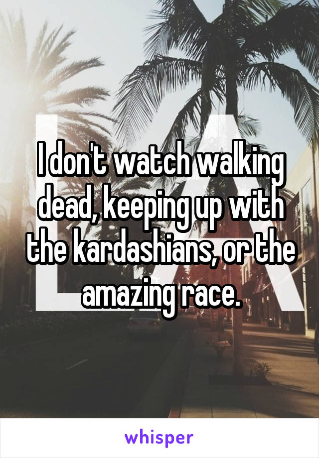 I don't watch walking dead, keeping up with the kardashians, or the amazing race.