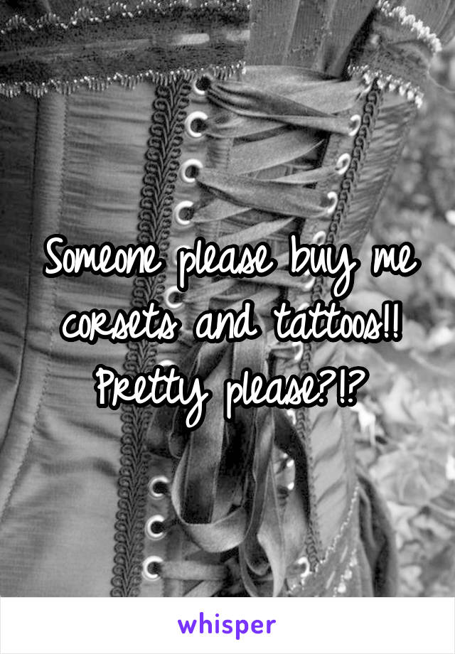 Someone please buy me corsets and tattoos!!
Pretty please?!?