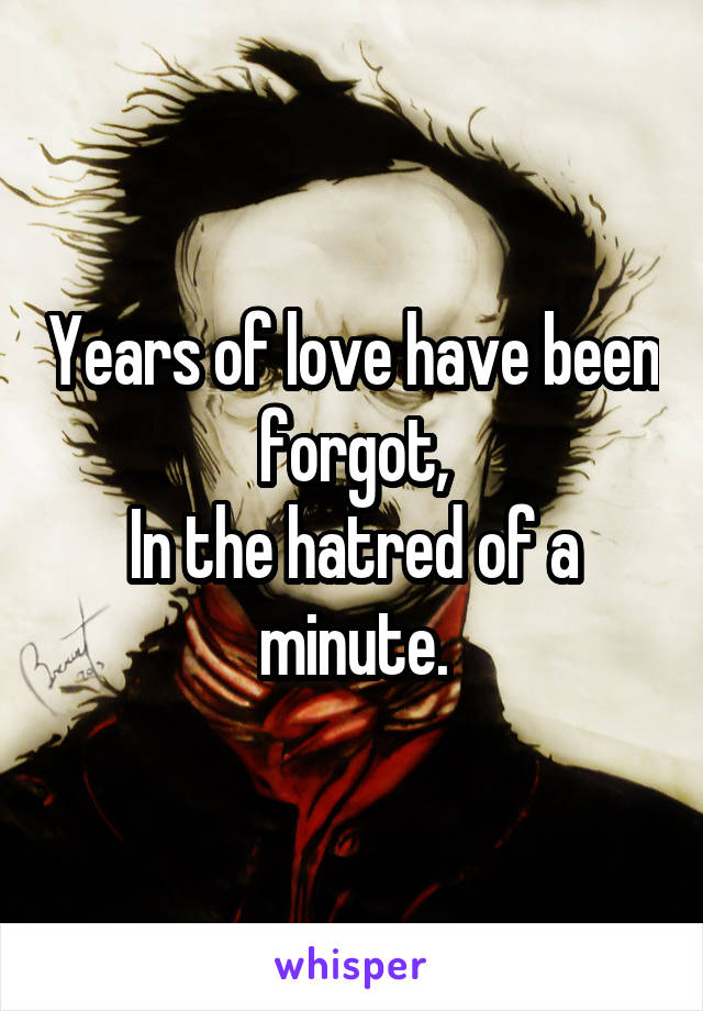 Years of love have been forgot,
In the hatred of a minute.