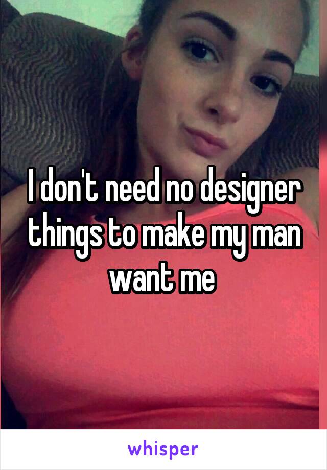 I don't need no designer things to make my man want me 