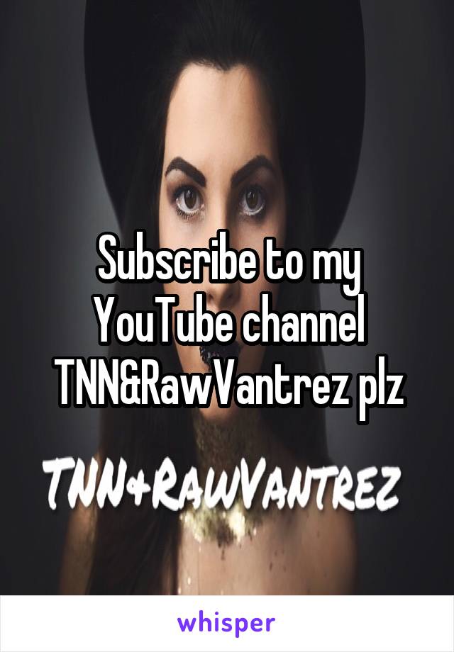 Subscribe to my YouTube channel TNN&RawVantrez plz