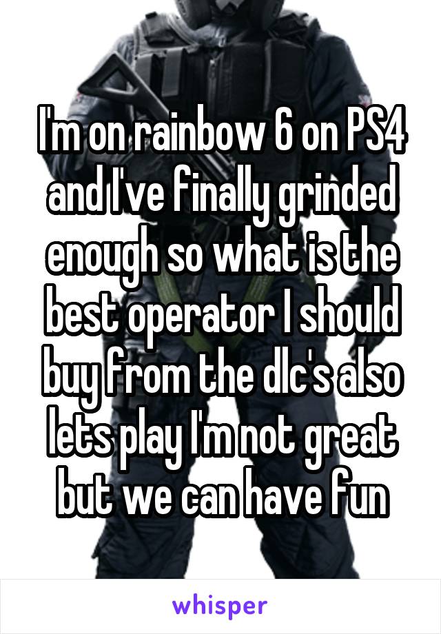 I'm on rainbow 6 on PS4 and I've finally grinded enough so what is the best operator I should buy from the dlc's also lets play I'm not great but we can have fun
