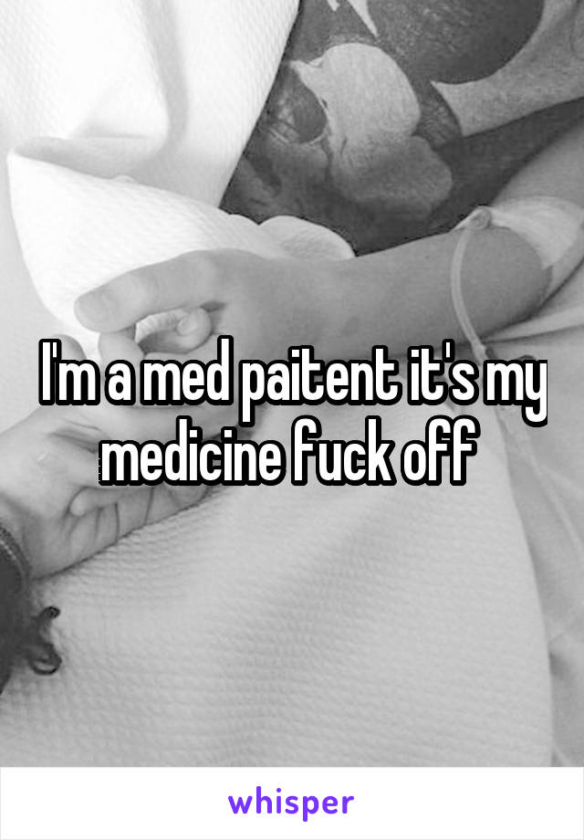 I'm a med paitent it's my medicine fuck off 