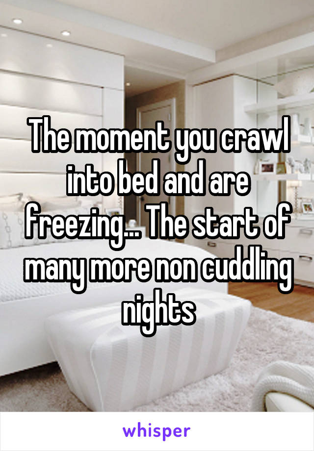 The moment you crawl into bed and are freezing... The start of many more non cuddling nights