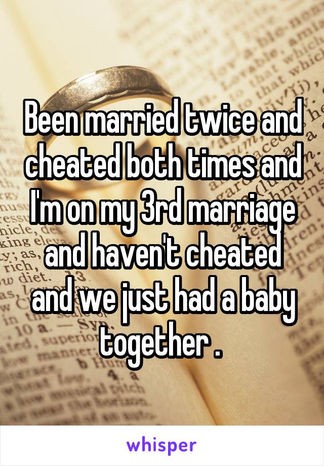 Been married twice and cheated both times and I'm on my 3rd marriage and haven't cheated and we just had a baby together . 