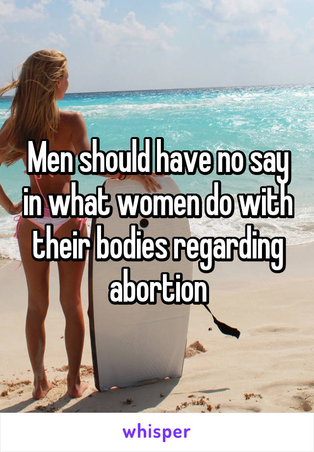 Men should have no say in what women do with their bodies regarding abortion