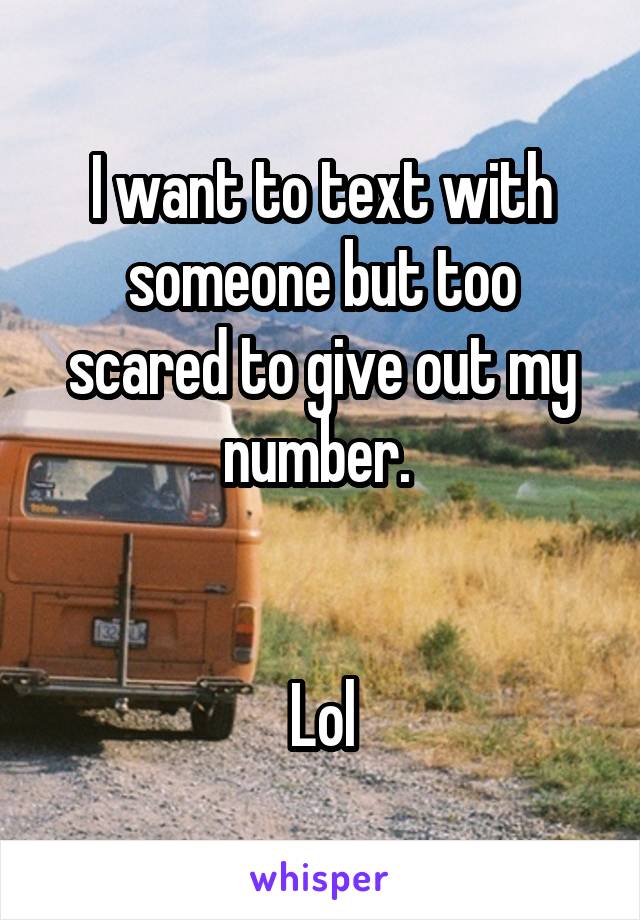 I want to text with someone but too scared to give out my number. 


Lol