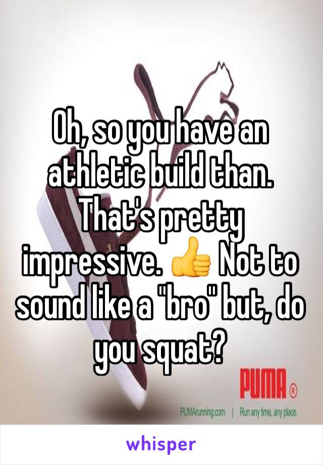 Oh, so you have an athletic build than. That's pretty impressive. 👍 Not to sound like a "bro" but, do you squat? 