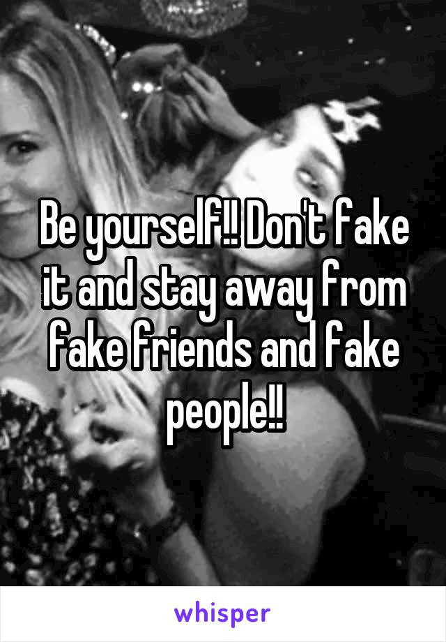 Be yourself!! Don't fake it and stay away from fake friends and fake people!!