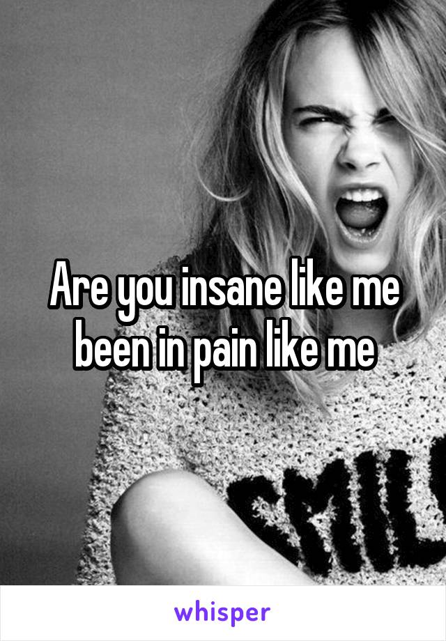 Are you insane like me been in pain like me