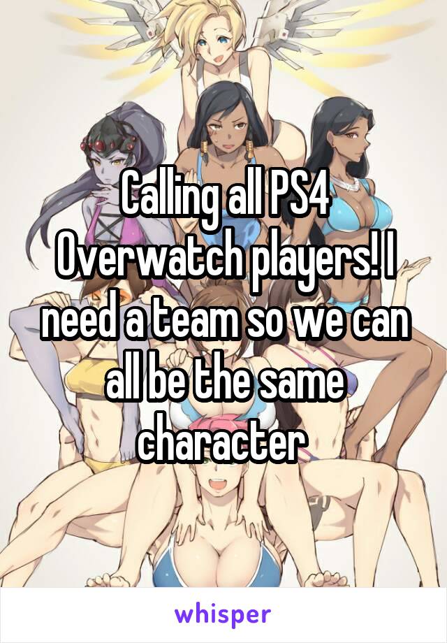 Calling all PS4 Overwatch players! I need a team so we can all be the same character 