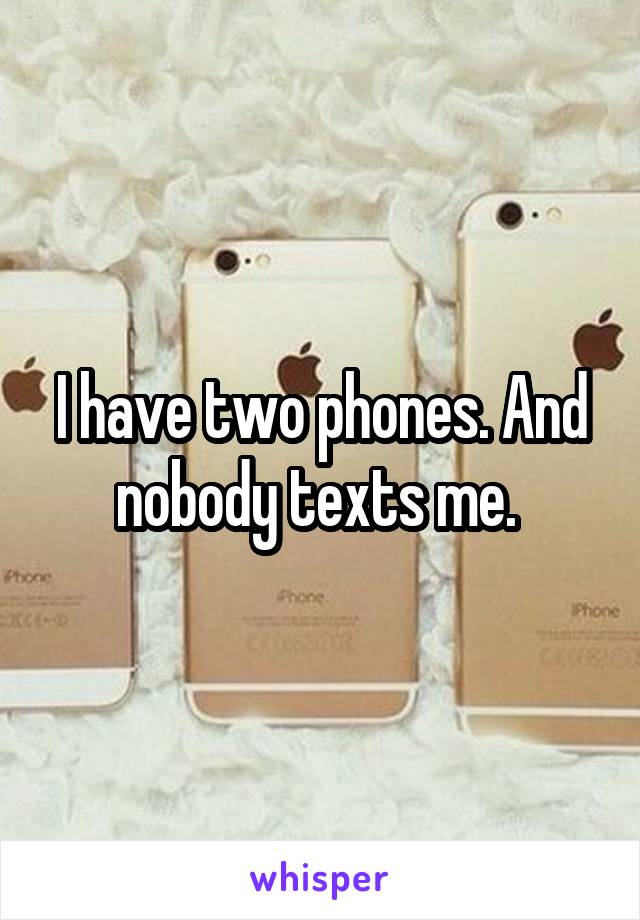 I have two phones. And nobody texts me. 