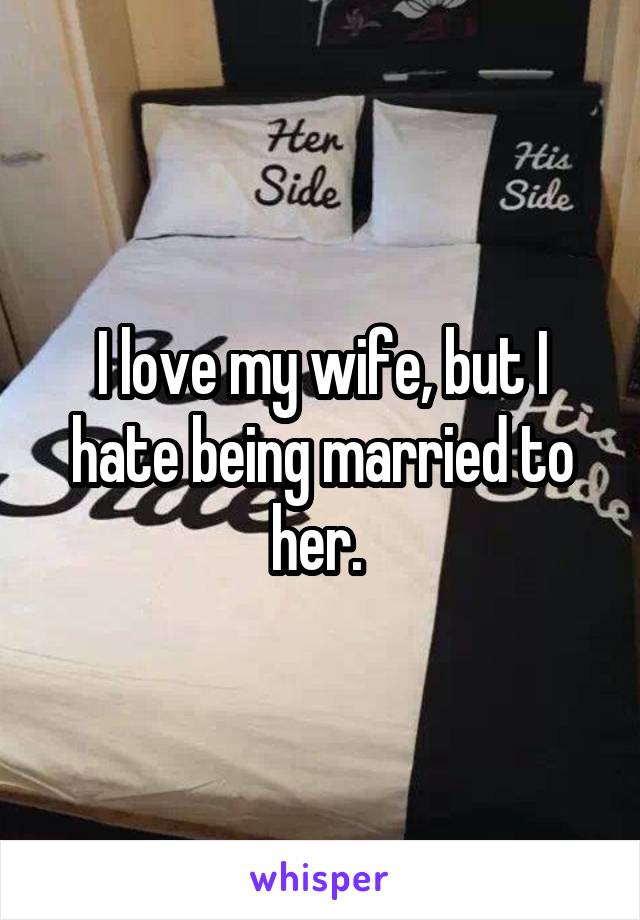 I love my wife, but I hate being married to her. 