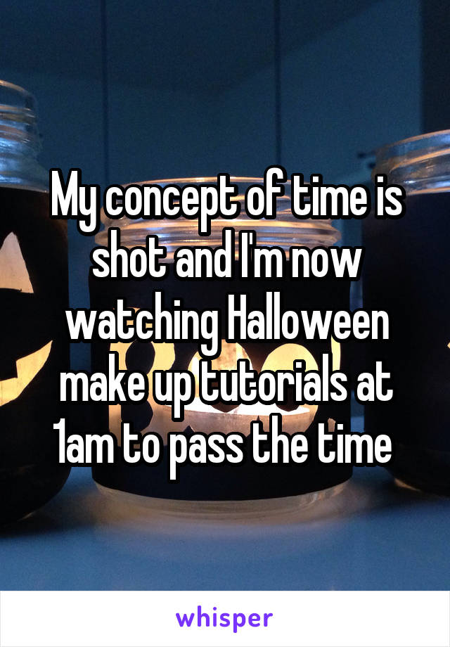 My concept of time is shot and I'm now watching Halloween make up tutorials at 1am to pass the time 