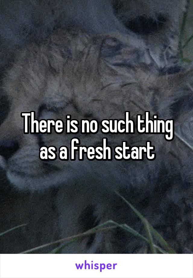 There is no such thing as a fresh start