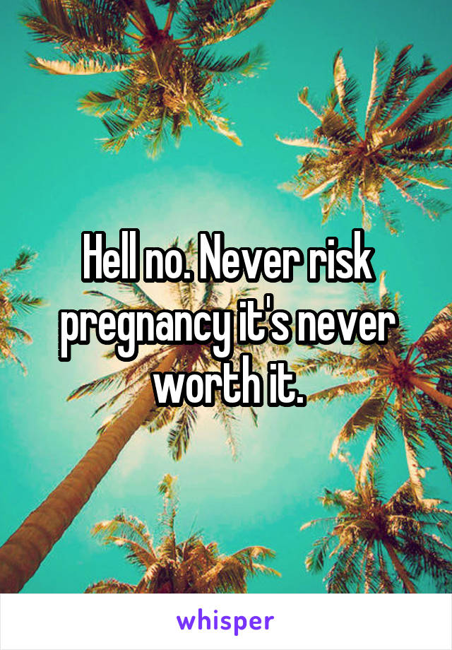 Hell no. Never risk pregnancy it's never worth it.