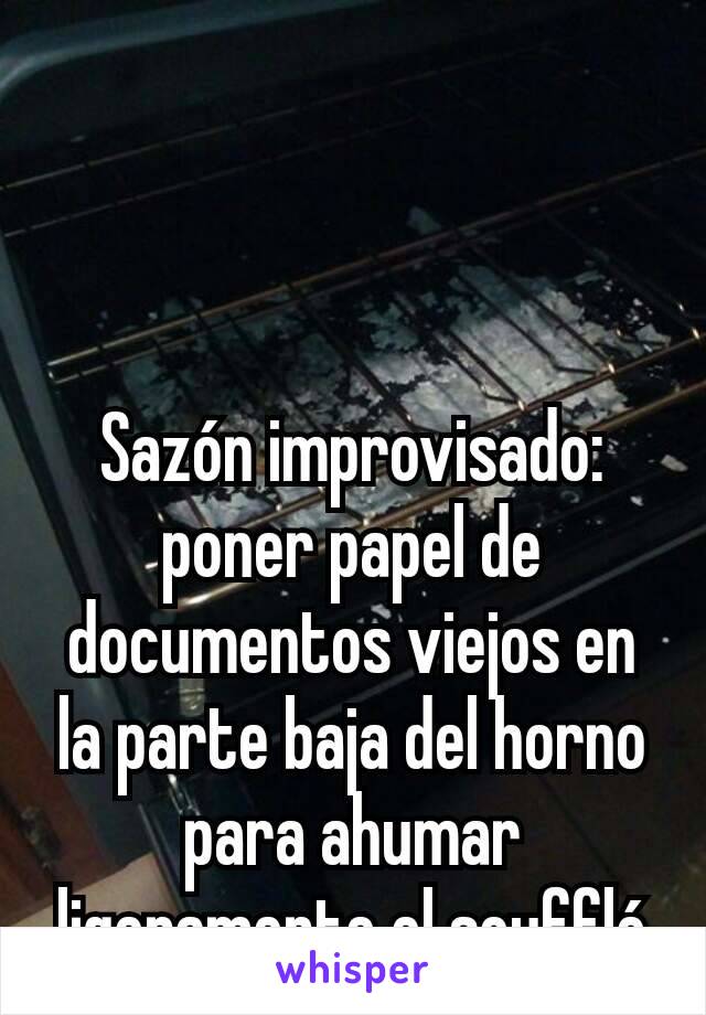 Sazón improvisado: poner papel de documentos viejos en la parte baja del horno para ahumar ligeramente el soufflé