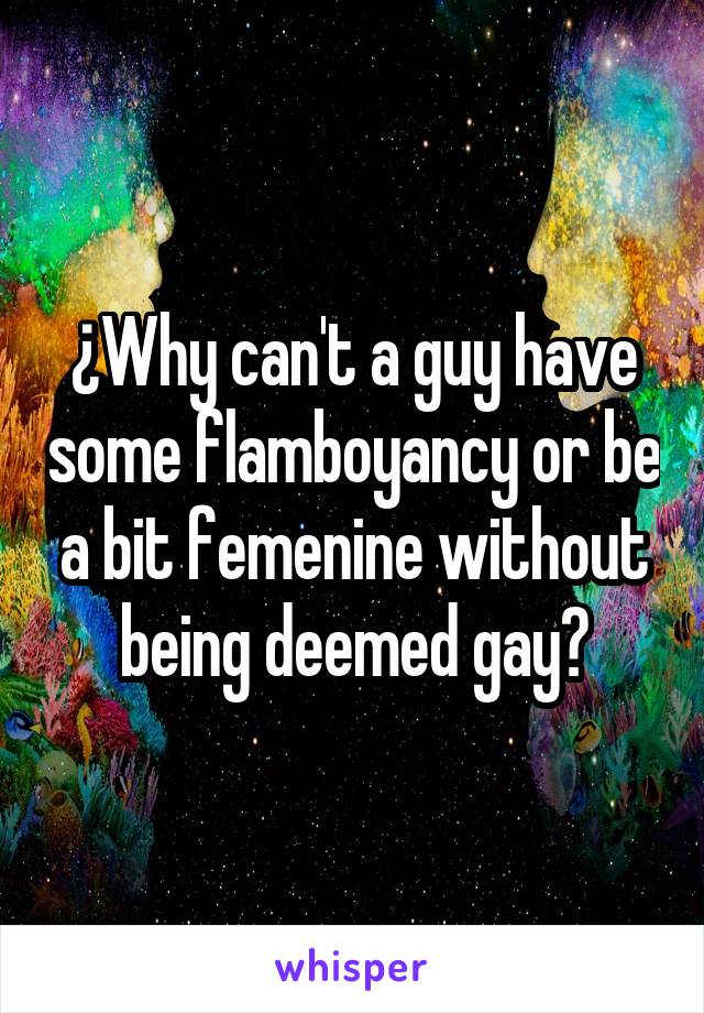 ¿Why can't a guy have some flamboyancy or be a bit femenine without being deemed gay?