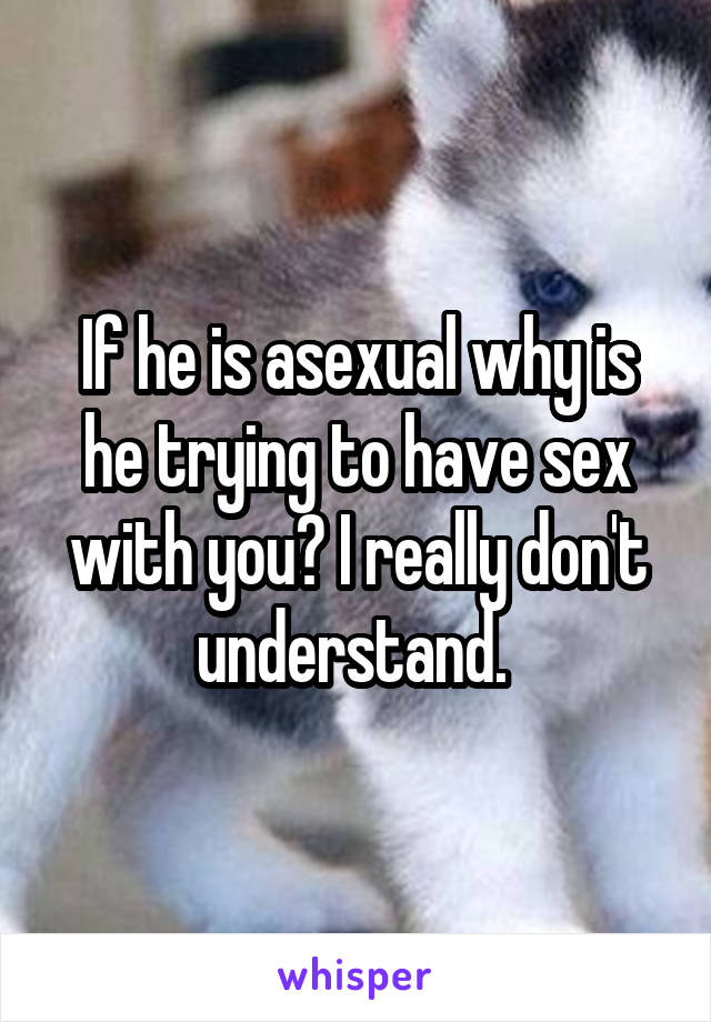 If he is asexual why is he trying to have sex with you? I really don't understand. 