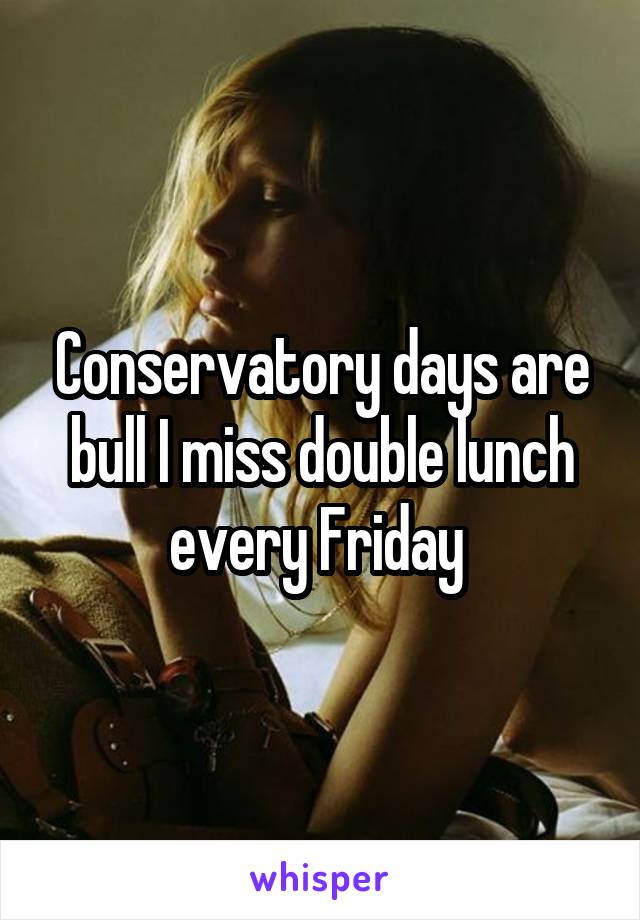 Conservatory days are bull I miss double lunch every Friday 