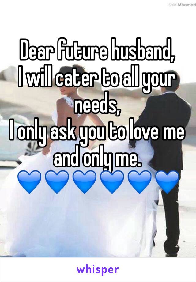 Dear future husband, 
I will cater to all your needs, 
I only ask you to love me and only me.
💙💙💙💙💙💙

