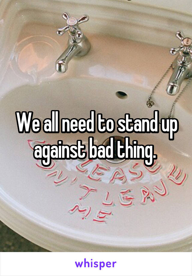 We all need to stand up against bad thing. 