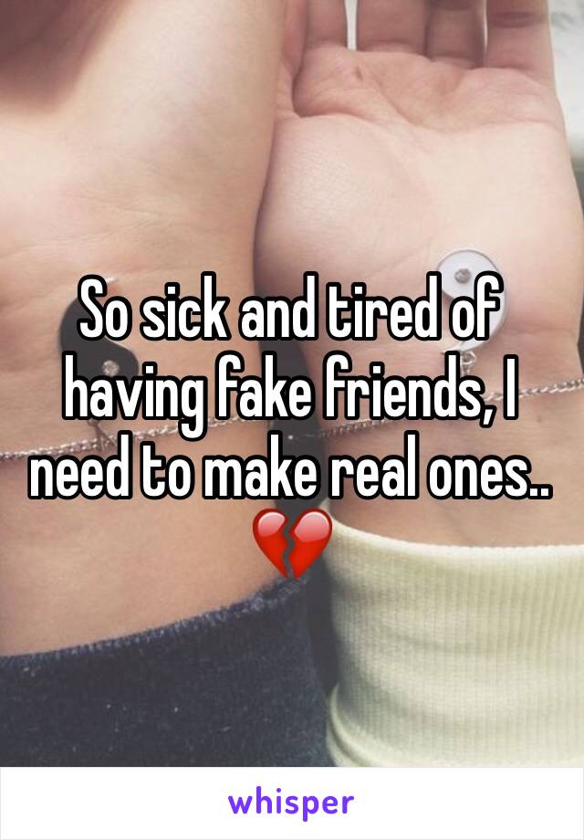 So sick and tired of having fake friends, I need to make real ones.. 💔