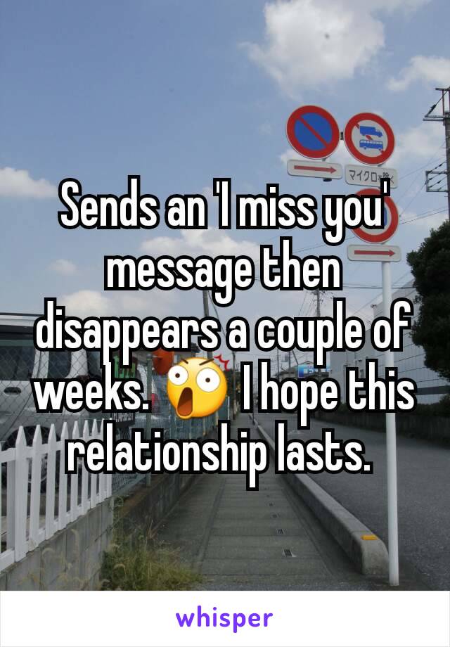 Sends an 'I miss you' message then disappears a couple of weeks. 😲 I hope this relationship lasts. 