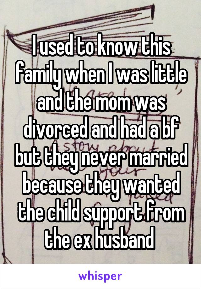 I used to know this family when I was little and the mom was divorced and had a bf but they never married because they wanted the child support from the ex husband 