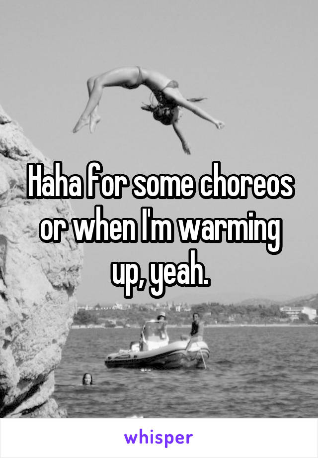 Haha for some choreos or when I'm warming up, yeah.