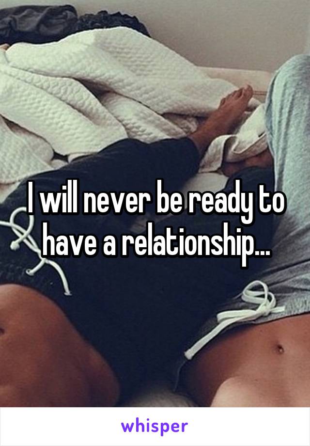 I will never be ready to have a relationship...