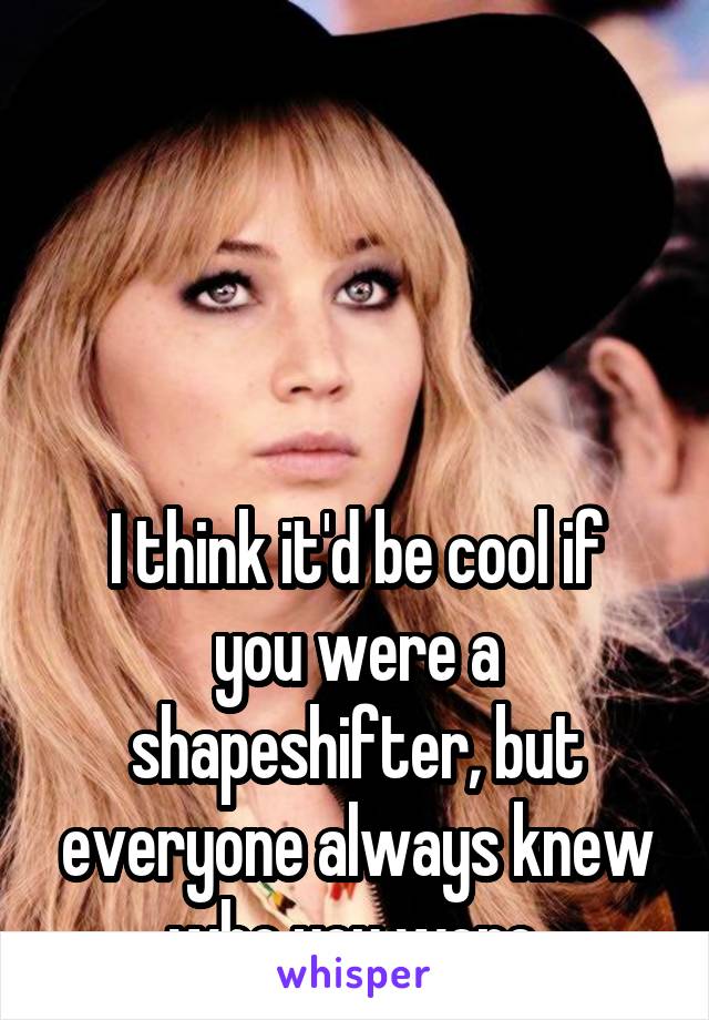 




I think it'd be cool if you were a shapeshifter, but everyone always knew who you were.