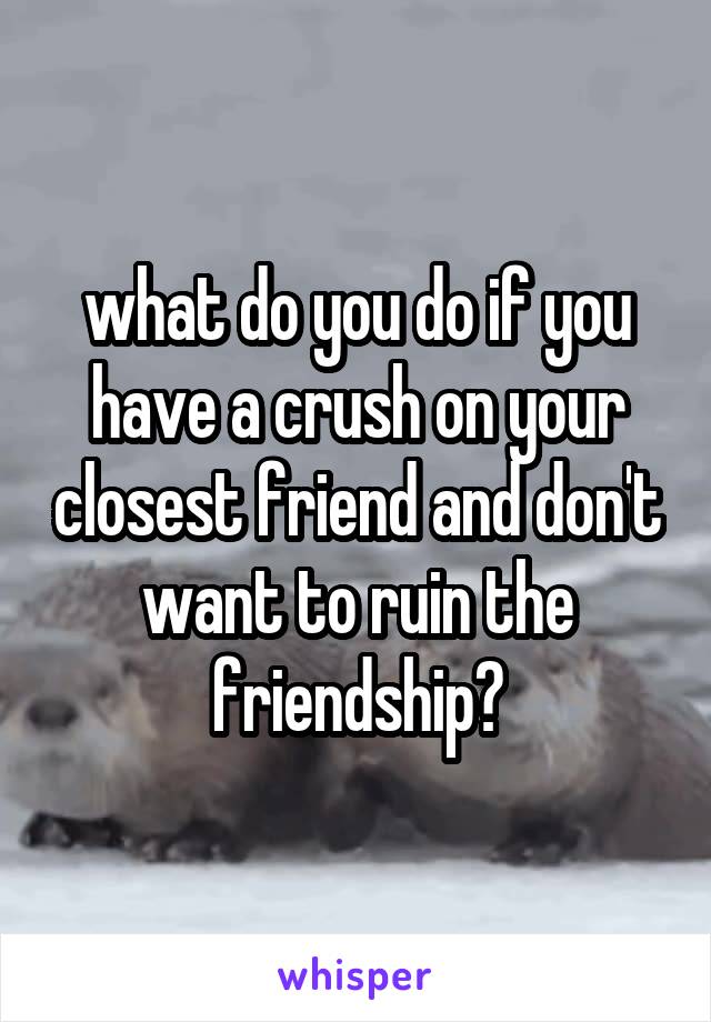 what do you do if you have a crush on your closest friend and don't want to ruin the friendship?