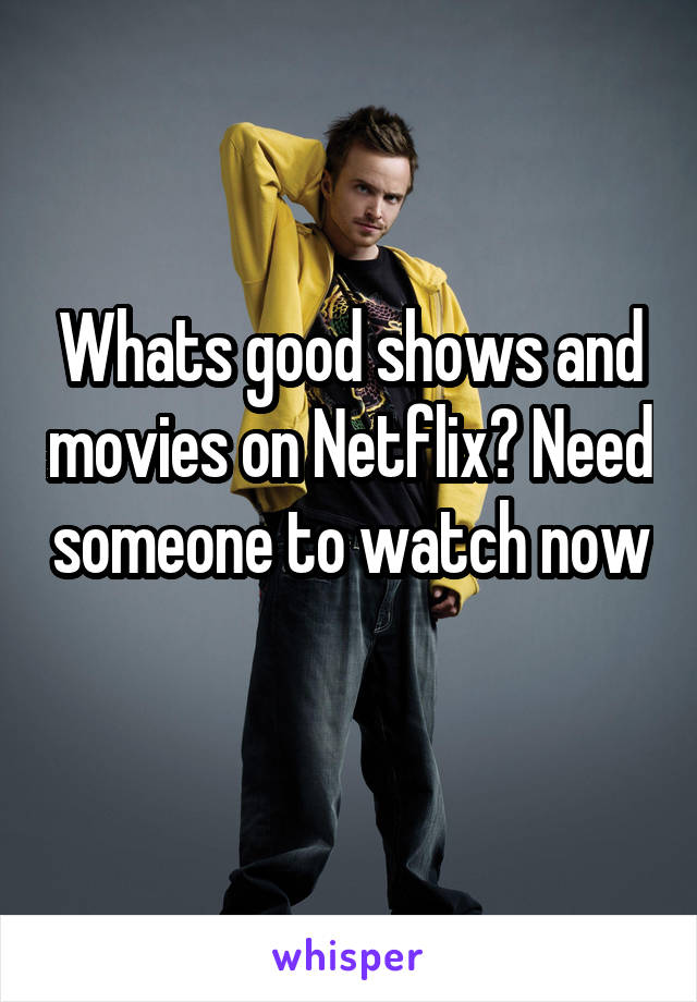 Whats good shows and movies on Netflix? Need someone to watch now 