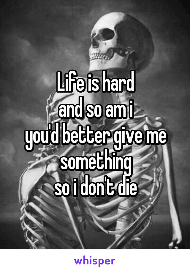 Life is hard
and so am i
you'd better give me something
so i don't die