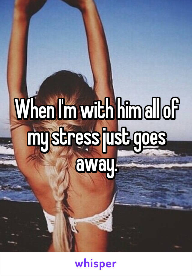 When I'm with him all of my stress just goes away.