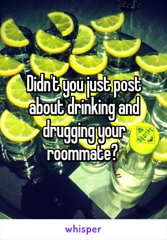 Didn't you just post about drinking and drugging your roommate? 