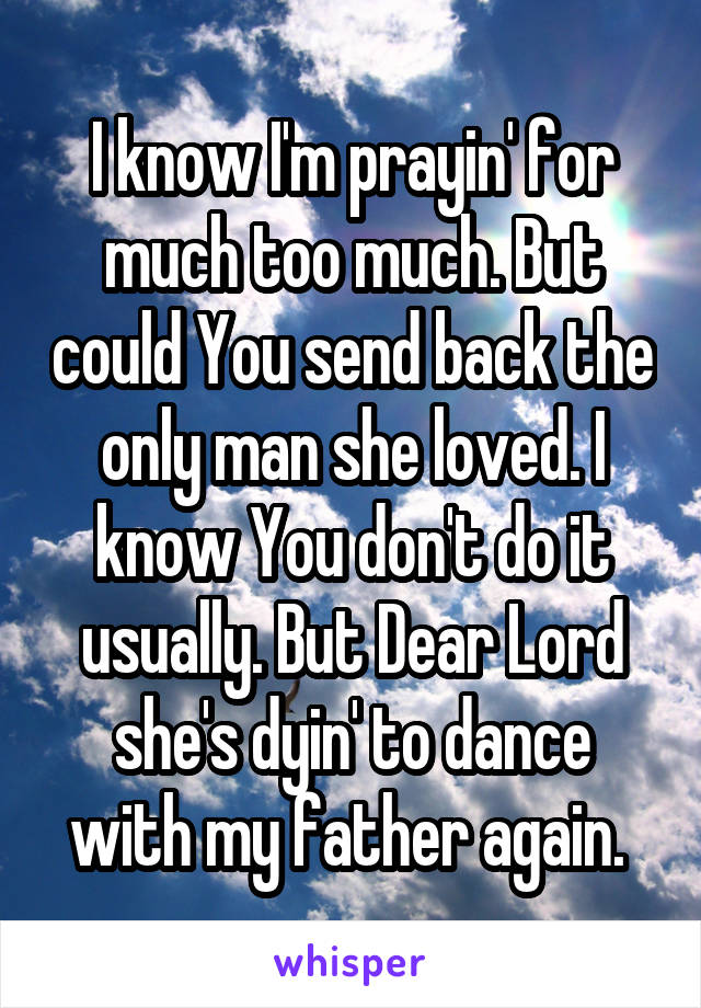 I know I'm prayin' for much too much. But could You send back the only man she loved. I know You don't do it usually. But Dear Lord she's dyin' to dance with my father again. 