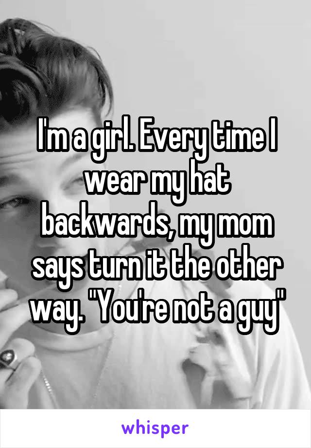 I'm a girl. Every time I wear my hat backwards, my mom says turn it the other way. "You're not a guy"