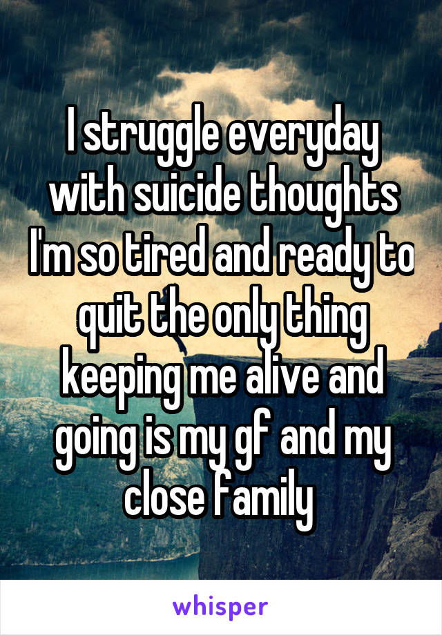 I struggle everyday with suicide thoughts I'm so tired and ready to quit the only thing keeping me alive and going is my gf and my close family 