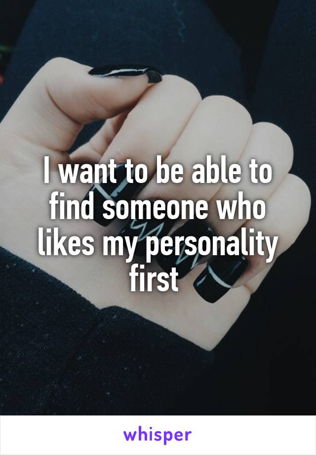 I want to be able to find someone who likes my personality first 