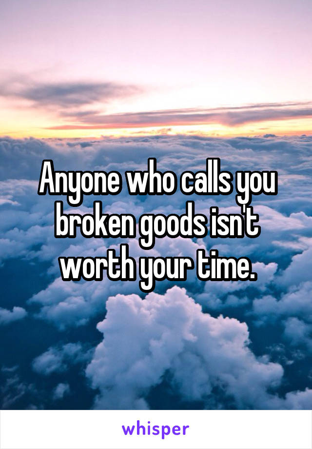 Anyone who calls you broken goods isn't worth your time.