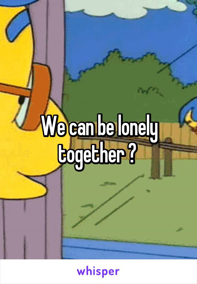 We can be lonely together ? 