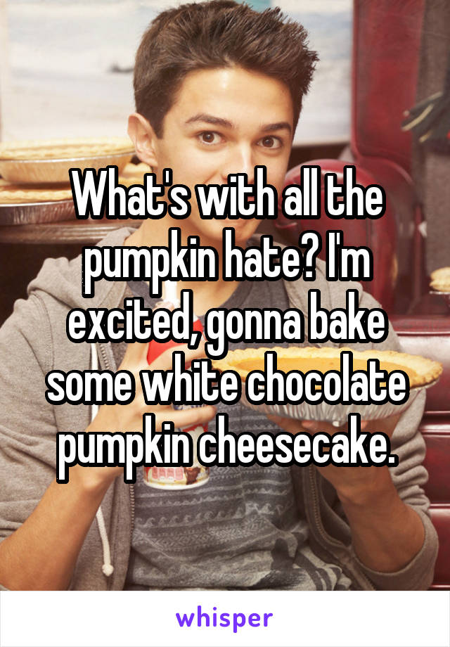 What's with all the pumpkin hate? I'm excited, gonna bake some white chocolate pumpkin cheesecake.