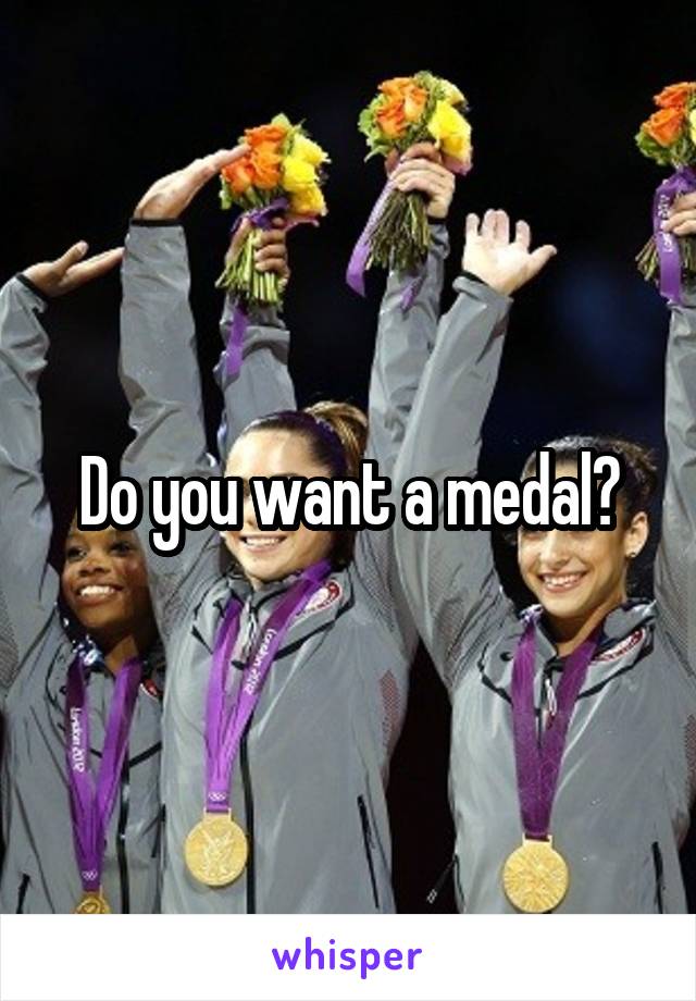 Do you want a medal?