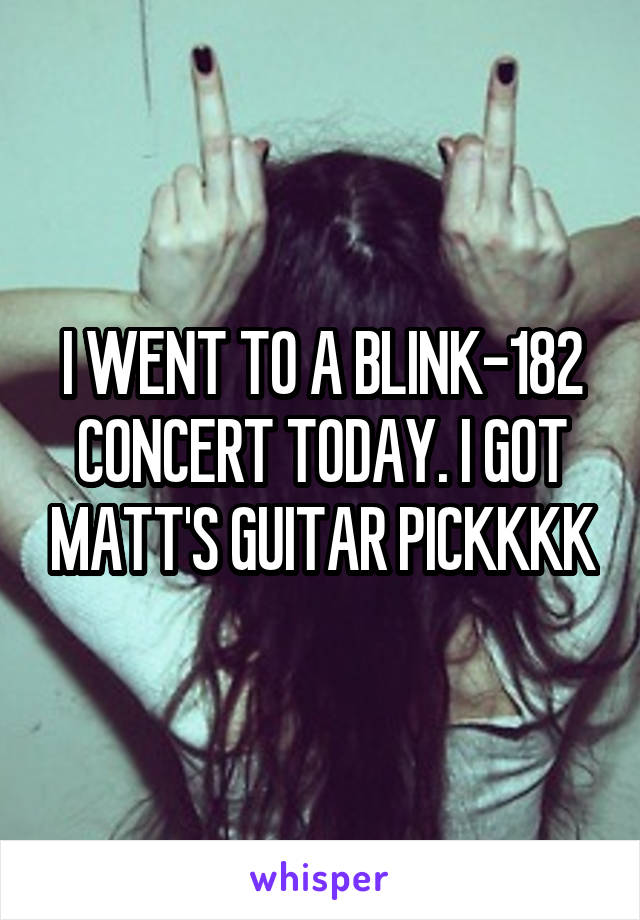 I WENT TO A BLINK-182 CONCERT TODAY. I GOT MATT'S GUITAR PICKKKK