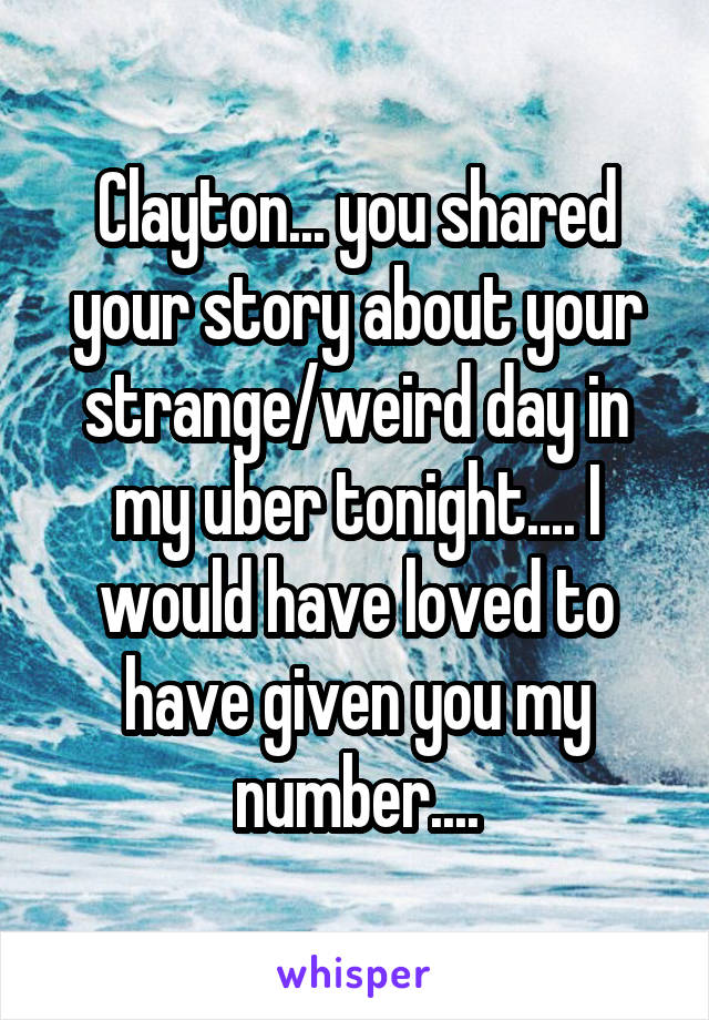 Clayton... you shared your story about your strange/weird day in my uber tonight.... I would have loved to have given you my number....