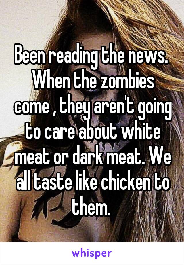 Been reading the news. 
When the zombies come , they aren't going to care about white meat or dark meat. We all taste like chicken to them. 